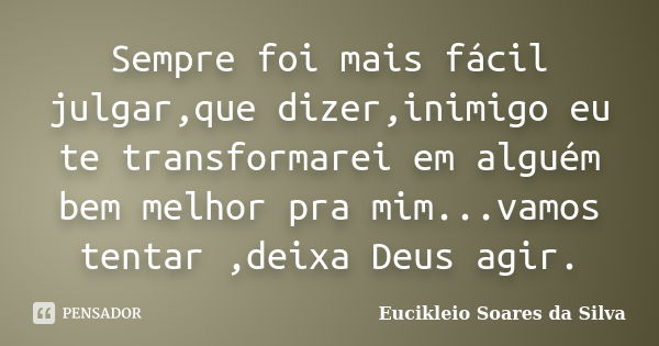 Sempre foi mais fácil julgar,que dizer,inimigo eu te transformarei em alguém bem melhor pra mim...vamos tentar ,deixa Deus agir.... Frase de Eucikleio Soares da Silva.