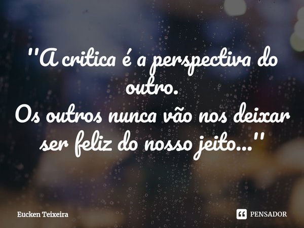 ''A critica é a perspectiva do outro.
⁠Os outros nunca vão nos deixar ser feliz do nosso jeito...''... Frase de Eucken Teixeira.