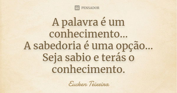 A palavra é um conhecimento...
A sabedoria é uma opção...
Seja sabio e terás o conhecimento.... Frase de Eucken Teixeira.