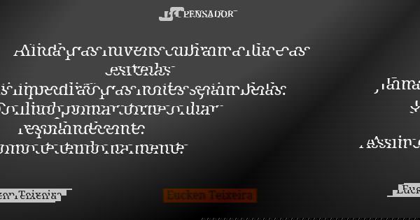 Ainda q as nuvens cubram a lua e as estrelas. Jamais impedirão q as noites sejam belas. Q o lindo pomar torne o luar resplandecente. Assim como te tenho na ment... Frase de Eucken Teixeira.