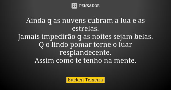 Ainda q as nuvens cubram a lua e as estrelas. Jamais impedirão q as noites sejam belas. Q o lindo pomar torne o luar resplandecente. Assim como te tenho na ment... Frase de Eucken Teixeira.