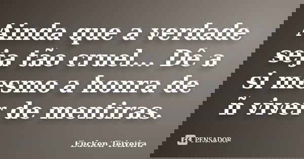 Ainda que a verdade seja tão cruel... Dê a si mesmo a honra de ñ viver de mentiras.... Frase de Eucken Teixeira.