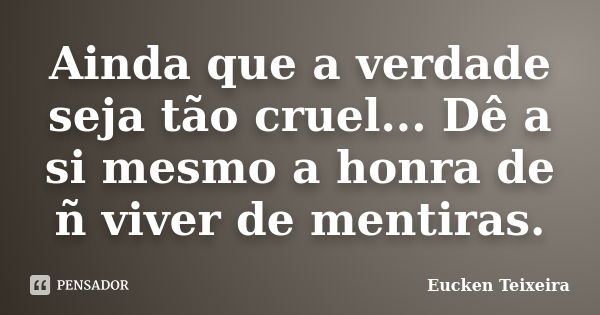 Ainda que a verdade seja tão cruel... Dê a si mesmo a honra de ñ viver de mentiras.... Frase de Eucken Teixeira.