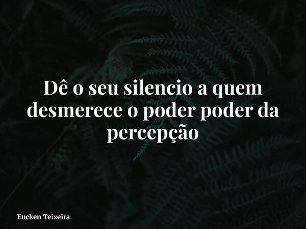 Dê o seu silencio a quem desmerece o poder poder da percepção... Frase de Eucken Teixeira.