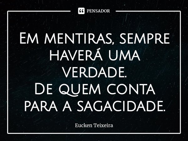 ⁠Em mentiras, sempre haverá uma verdade.
De quem conta para a sagacidade.... Frase de Eucken Teixeira.