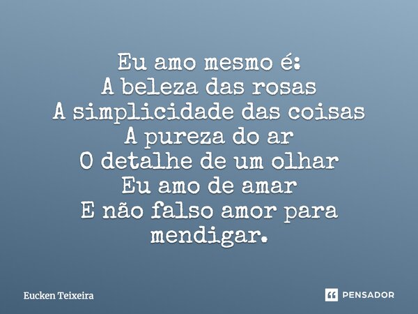 Eu amo mesmo é: A beleza das rosas A simplicidade das coisas A pureza do ar O detalhe de um olhar Eu amo de amar E não falso amor para mendigar.... Frase de Eucken Teixeira.