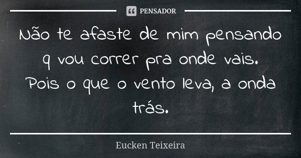 Não te afaste de mim pensando q vou correr pra onde vais. Pois o que o vento leva, a onda trás.... Frase de Eucken Teixeira.