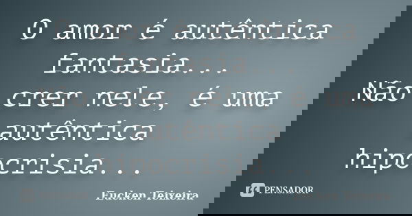 O amor é autêntica fantasia... Não crer nele, é uma autêntica hipocrisia...... Frase de Eucken Teixeira.
