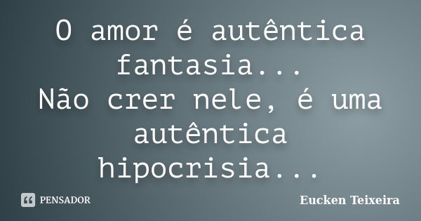 O amor é autêntica fantasia... Não crer nele, é uma autêntica hipocrisia...... Frase de Eucken Teixeira.