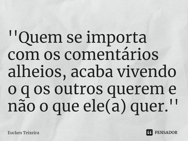 ⁠''Quem se importa com os comentários alheios, acaba vivendo o q os outros querem e não o que ele(a) quer.''... Frase de Eucken Teixeira.