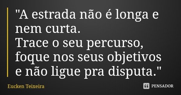 "A estrada não é longa e nem curta.
Trace o seu percurso, foque nos seus objetivos e não ligue pra disputa."... Frase de Eucken Teixeira.