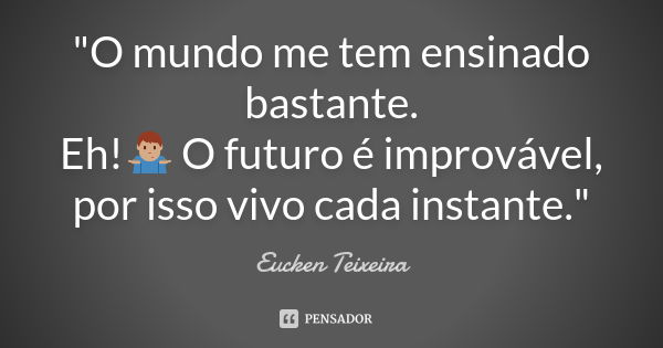 "O mundo me tem ensinado bastante.
Eh!🤷🏽‍♂️ O futuro é improvável, por isso vivo cada instante."... Frase de Eucken Teixeira.