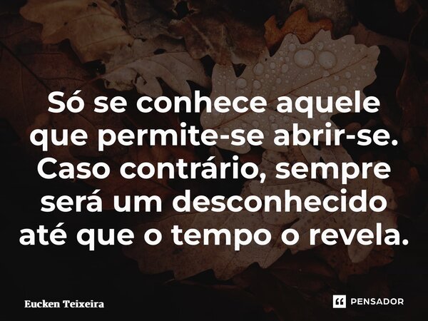 ⁠Só se conhece aquele que permite-se abrir-se. Caso contrário, sempre será um desconhecido até que o tempo o revela.... Frase de Eucken Teixeira.