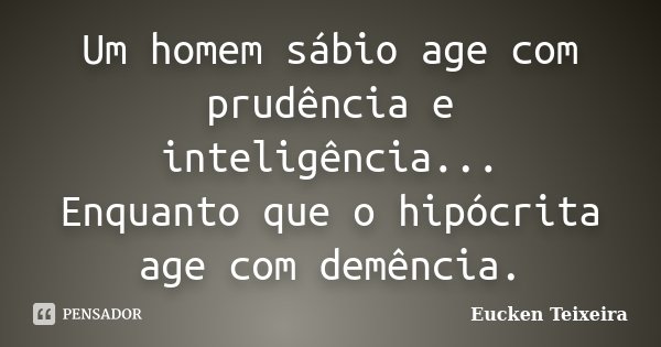 Um homem sábio age com prudência e inteligência... Enquanto que o hipócrita age com demência.... Frase de Eucken Teixeira.