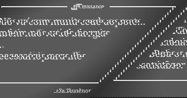 Não vá com muita cede ao pote... Também não vá de barriga cheia... Beba o necessário para lhe satisfazer.... Frase de EuClaudenor.