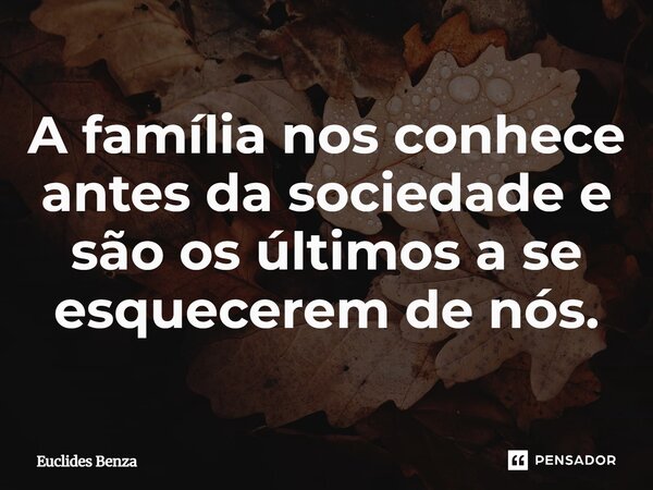 A família nos conhece antes da sociedade e são os últimos a se esquecerem de nós.⁠... Frase de Euclides Benza.