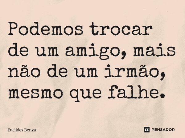 ⁠Podemos trocar de um amigo, mais não de um irmão, mesmo que falhe.... Frase de Euclides Benza.
