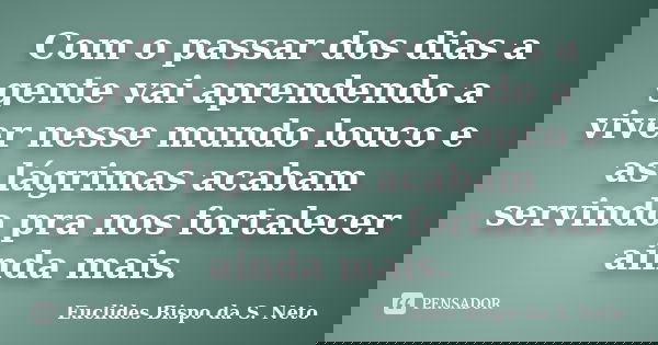 Com o passar dos dias a gente vai aprendendo a viver nesse mundo louco e as lágrimas acabam servindo pra nos fortalecer ainda mais.... Frase de Euclides Bispo da S. Neto.