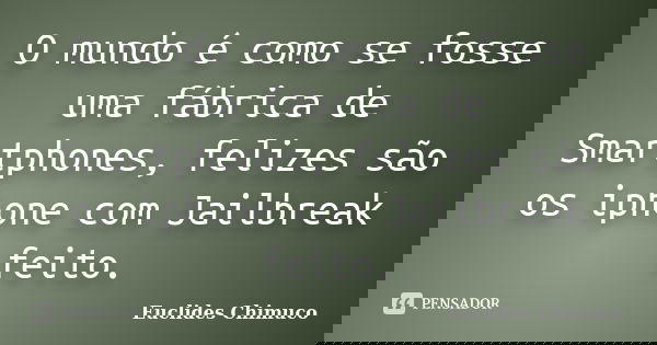 O mundo é como se fosse uma fábrica de Smartphones, felizes são os iphone com Jailbreak feito.... Frase de Euclides Chimuco.