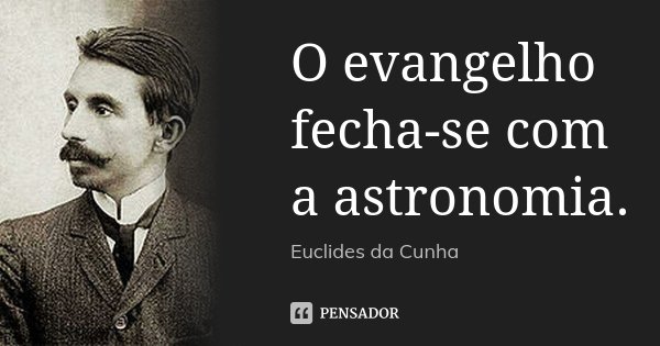 O evangelho fecha-se com a astronomia.... Frase de Euclides da Cunha.