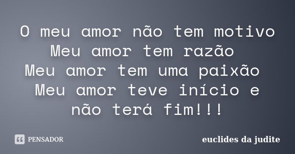 O meu amor não tem motivo Meu amor tem razão Meu amor tem uma paixão Meu amor teve início e não terá fim!!!... Frase de euclides da judite.