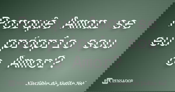 Porquê Amar se eu próprio sou o Amor?... Frase de Euclides da Judite 9el.