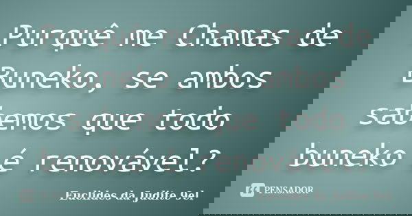 Purquê me Chamas de Buneko, se ambos sabemos que todo buneko é renovável?... Frase de Euclides da Judite 9el.