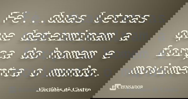 Fé...duas letras que determinam a força do homem e movimenta o mundo.... Frase de Euclides de Castro.