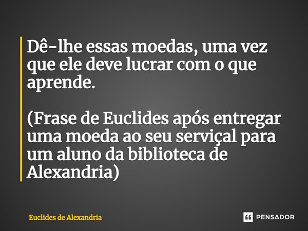 ⁠⁠Dê-lhe essas moedas, uma vez que ele deve lucrar com o que aprende. (Frase de Euclides após entregar uma moeda ao seu serviçal para um aluno da biblioteca de ... Frase de Euclides de Alexandria.