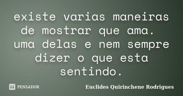 existe varias maneiras de mostrar que ama. uma delas e nem sempre dizer o que esta sentindo.... Frase de Euclides Quirinchene Rodrigues.