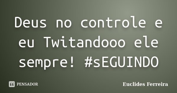Deus no controle e eu Twitandooo ele sempre! #sEGUINDO... Frase de Euclides Ferreira.
