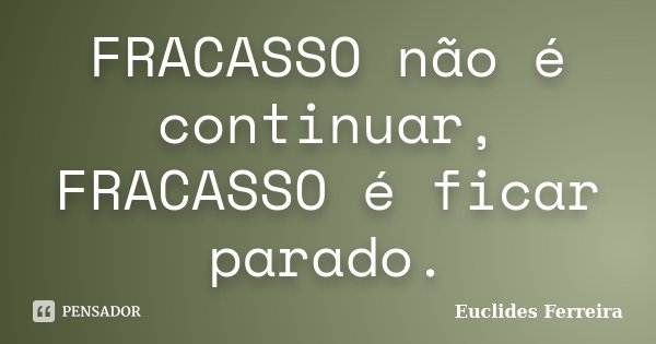 FRACASSO não é continuar, FRACASSO é ficar parado.... Frase de Euclides Ferreira.