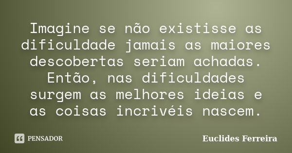 Imagine se não existisse as dificuldade jamais as maiores descobertas seriam achadas. Então, nas dificuldades surgem as melhores ideias e as coisas incrivéis na... Frase de Euclides Ferreira.