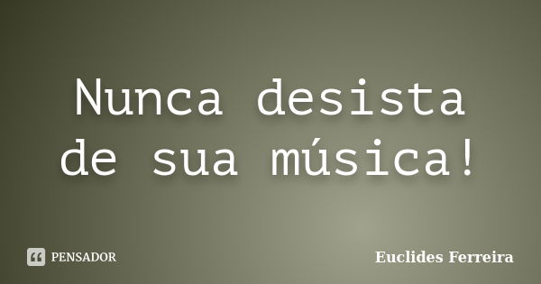 Nunca desista de sua música!... Frase de Euclides Ferreira.