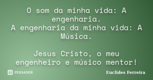 O som da minha vida: A engenharia. A engenharia da minha vida: A Música. Jesus Cristo, o meu engenheiro e músico mentor!... Frase de Euclides Ferreira.