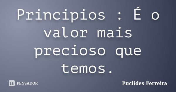 Principios : É o valor mais precioso que temos.... Frase de Euclides Ferreira.