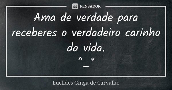Ama de verdade para receberes o verdadeiro carinho da vida. ^_*... Frase de Euclides Ginga De Carvalho.