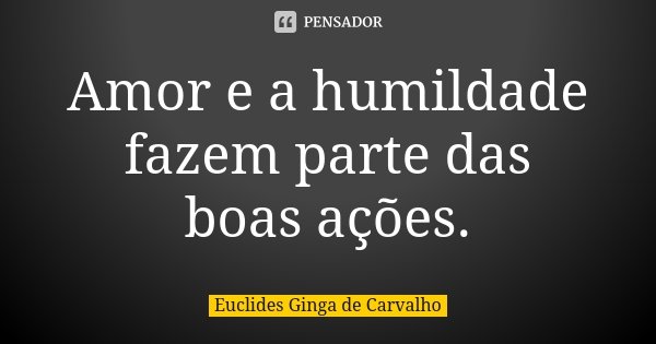 Amor e a humildade fazem parte das boas ações.... Frase de Euclides Ginga De Carvalho.