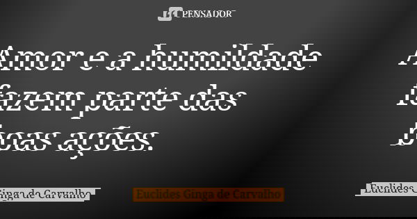 Amor e a humildade fazem parte das boas ações.... Frase de Euclides Ginga De Carvalho.