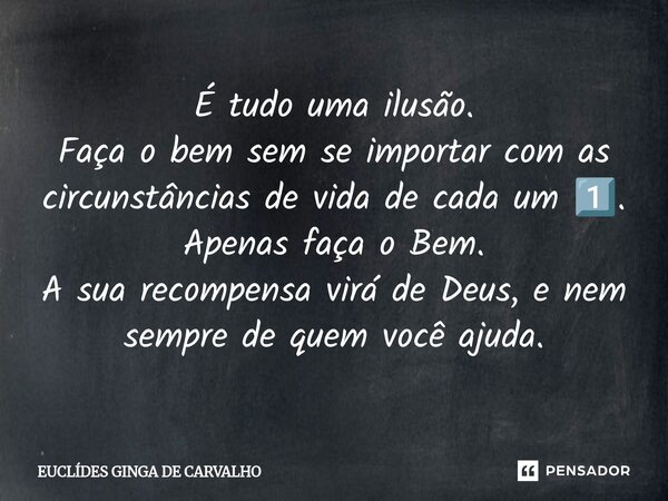 ⁠É tudo uma ilusão. Faça o bem sem se importar com as circunstâncias de vida de cada um 1️⃣. Apenas faça o Bem. A sua recompensa virá de Deus, e nem sempre de q... Frase de Euclides Ginga de Carvalho.