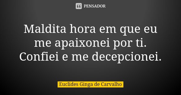Maldita hora em que eu me apaixonei por ti. Confiei e me decepcionei.... Frase de Euclides Ginga De Carvalho.
