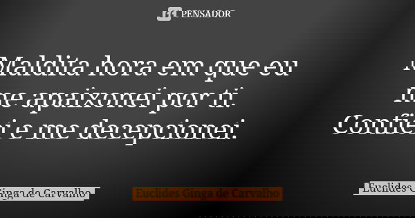 Maldita hora em que eu me apaixonei por ti. Confiei e me decepcionei.... Frase de Euclides Ginga De Carvalho.