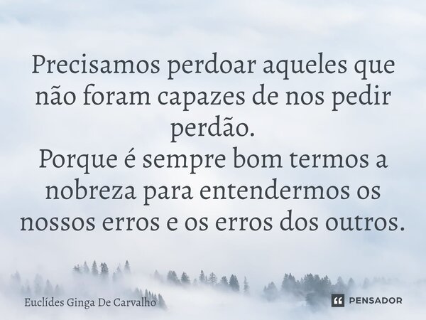 ⁠Precisamos perdoar aqueles que não foram capazes de nos pedir perdão. Porque é sempre bom termos a nobreza para entendermos os nossos erros e os erros dos outr... Frase de Euclides Ginga de Carvalho.