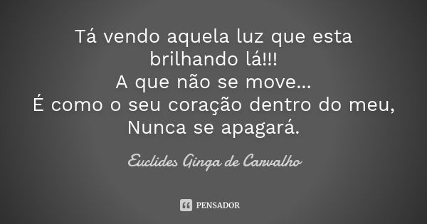 Tá vendo aquela luz que esta brilhando lá!!! A que não se move... É como o seu coração dentro do meu, Nunca se apagará.... Frase de Euclides Ginga De Carvalho.