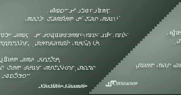 Amar é tao bom, mais tambem é tao mau! Agente ama, e esquecemo-nos de nós proprios, pensando nela/e. Quem ama sofre, quem nao ama tem seus motivos para sofrer... Frase de Euclides Guambe.