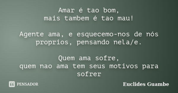 Amar é tao bom, mais tambem é tao mau! Agente ama, e esquecemo-nos de nós proprios, pensando nela/e. Quem ama sofre, quem nao ama tem seus motivos para sofrer... Frase de Euclides Guambe.