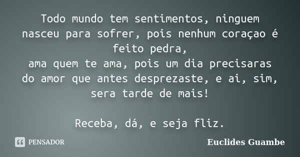 Todo mundo tem sentimentos, ninguem nasceu para sofrer, pois nenhum coraçao é feito pedra,
ama quem te ama, pois um dia precisaras do amor que antes desprezaste... Frase de Euclides Guambe.