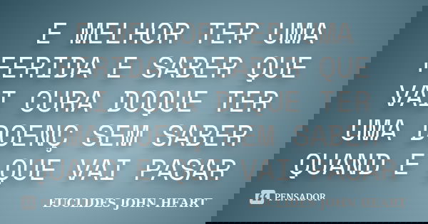 E MELHOR TER UMA FERIDA E SABER QUE VAI CURA DOQUE TER UMA DOENÇ SEM SABER QUAND E QUE VAI PASAR... Frase de EUCLIDES JOHN HEART.