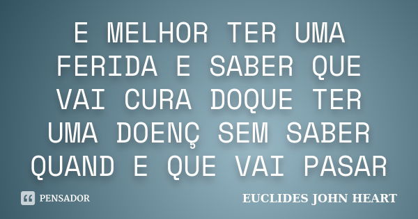 E MELHOR TER UMA FERIDA E SABER QUE VAI CURA DOQUE TER UMA DOENÇ SEM SABER QUAND E QUE VAI PASAR... Frase de EUCLIDES JOHN HEART.