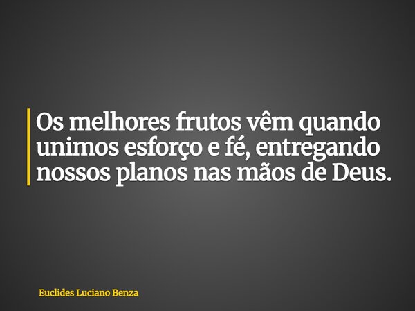 Os melhores frutos vêm quando unimos esforço e fé, entregando nossos planos nas mãos de Deus.... Frase de Euclides Luciano Benza.